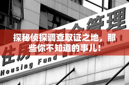 湾里探秘侦探调查取证之地,那些你不知道的事儿! 湾里探秘侦探调查取证之地,那些你不知道的事儿!