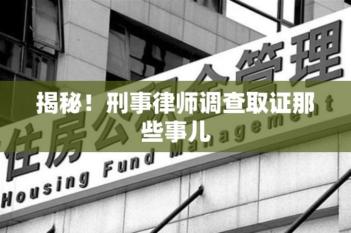 湾里揭秘！刑事律师调查取证那些事儿