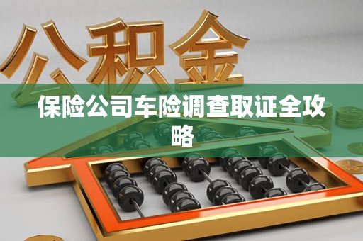 湾里保险公司车险调查取证全攻略