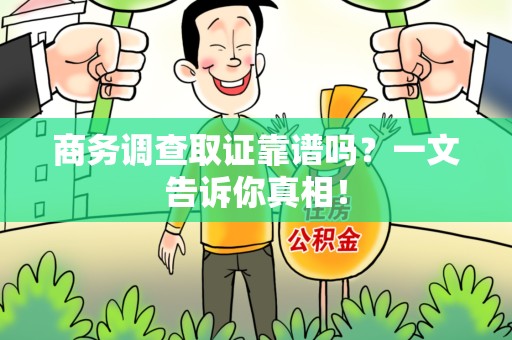 湾里商务调查取证靠谱吗？一文告诉你真相！